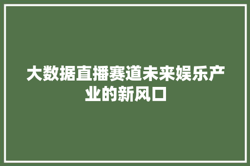 大数据直播赛道未来娱乐产业的新风口