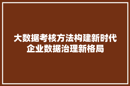 大数据考核方法构建新时代企业数据治理新格局  第1张
