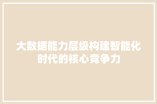 大数据能力层级构建智能化时代的核心竞争力  第1张
