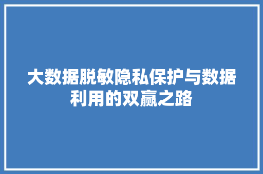 大数据脱敏隐私保护与数据利用的双赢之路  第1张