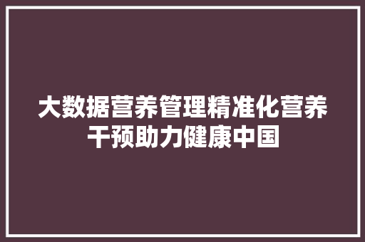 大数据营养管理精准化营养干预助力健康中国  第1张