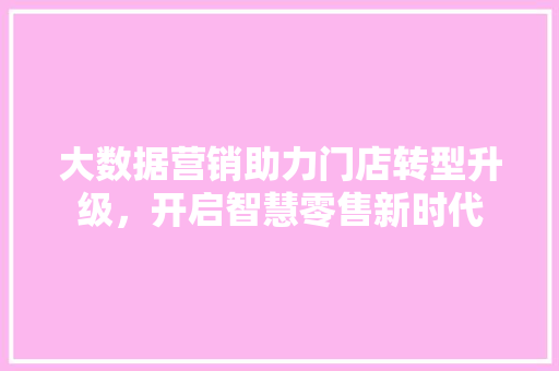 大数据营销助力门店转型升级，开启智慧零售新时代  第1张