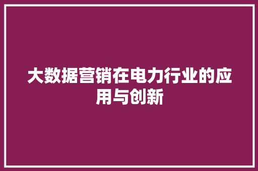 大数据营销在电力行业的应用与创新  第1张