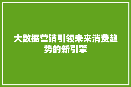 大数据营销引领未来消费趋势的新引擎