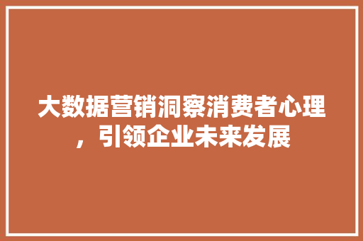 大数据营销洞察消费者心理，引领企业未来发展  第1张