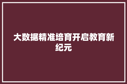 大数据精准培育开启教育新纪元  第1张