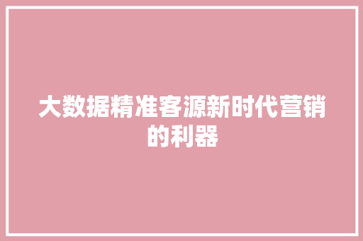 大数据精准客源新时代营销的利器  第1张