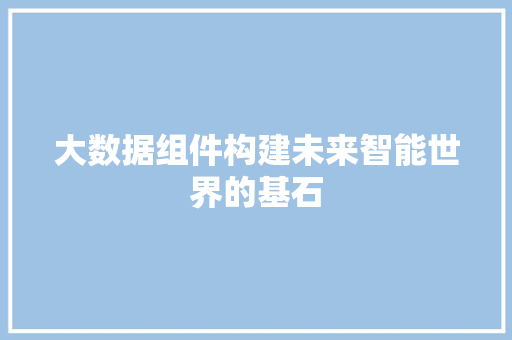 大数据组件构建未来智能世界的基石  第1张