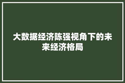 大数据经济陈强视角下的未来经济格局  第1张