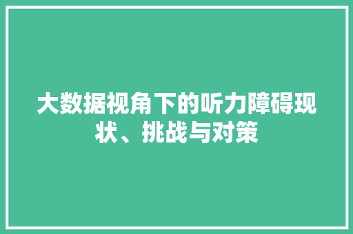 大数据视角下的听力障碍现状、挑战与对策  第1张