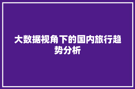 大数据视角下的国内旅行趋势分析  第1张