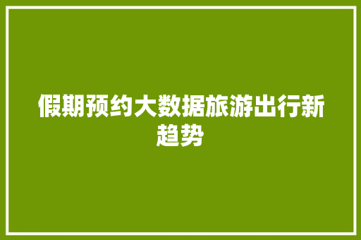 假期预约大数据旅游出行新趋势  第1张