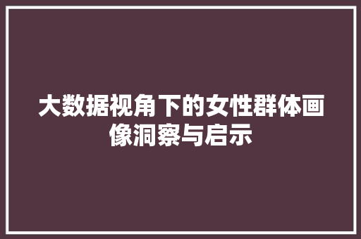 大数据视角下的女性群体画像洞察与启示