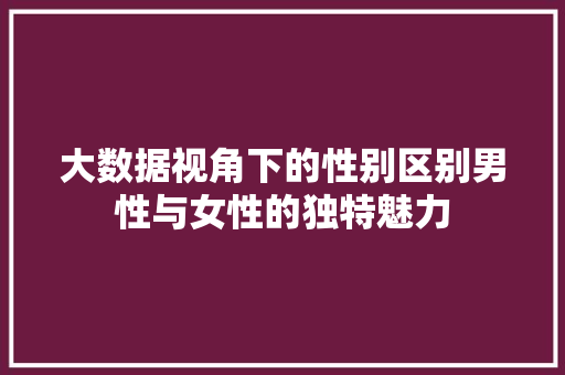大数据视角下的性别区别男性与女性的独特魅力  第1张