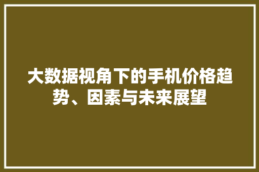 大数据视角下的手机价格趋势、因素与未来展望  第1张