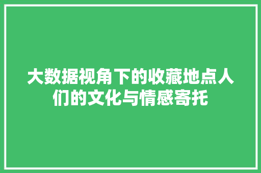 大数据视角下的收藏地点人们的文化与情感寄托