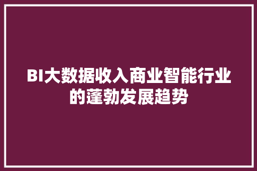 BI大数据收入商业智能行业的蓬勃发展趋势