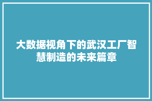 大数据视角下的武汉工厂智慧制造的未来篇章  第1张