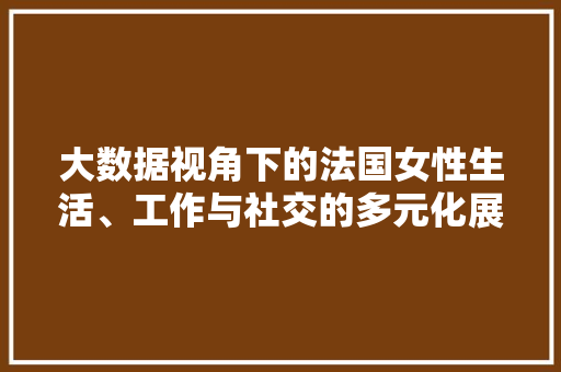 大数据视角下的法国女性生活、工作与社交的多元化展现