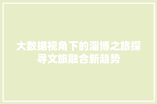 大数据视角下的淄博之旅探寻文旅融合新趋势