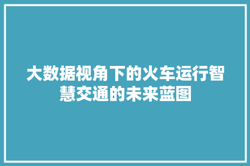 大数据视角下的火车运行智慧交通的未来蓝图