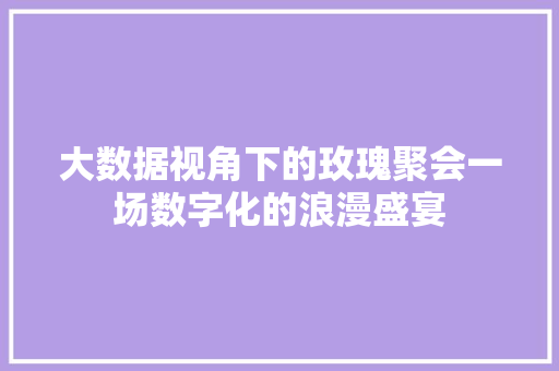 大数据视角下的玫瑰聚会一场数字化的浪漫盛宴
