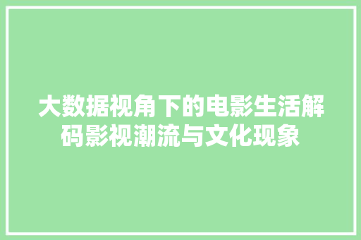 大数据视角下的电影生活解码影视潮流与文化现象  第1张