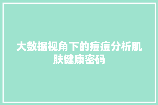 大数据视角下的痘痘分析肌肤健康密码