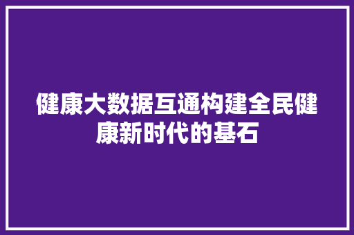 健康大数据互通构建全民健康新时代的基石  第1张
