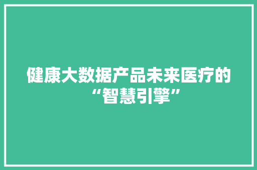 健康大数据产品未来医疗的“智慧引擎”  第1张