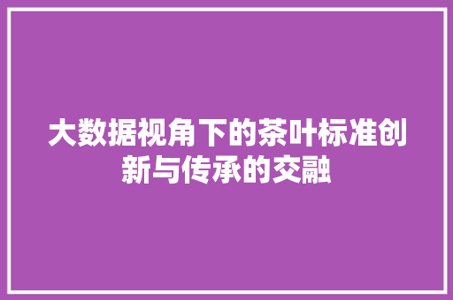 大数据视角下的茶叶标准创新与传承的交融