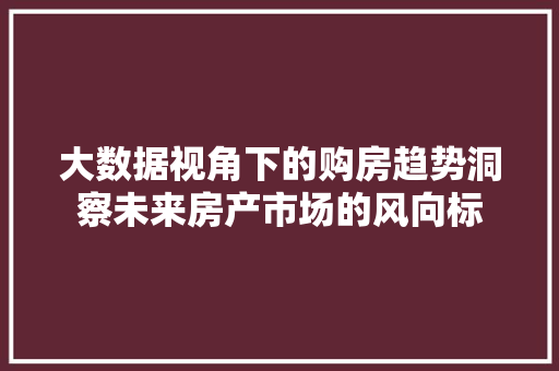 大数据视角下的购房趋势洞察未来房产市场的风向标  第1张