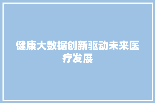 健康大数据创新驱动未来医疗发展  第1张