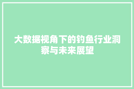 大数据视角下的钓鱼行业洞察与未来展望  第1张
