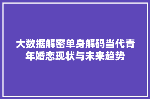 大数据解密单身解码当代青年婚恋现状与未来趋势