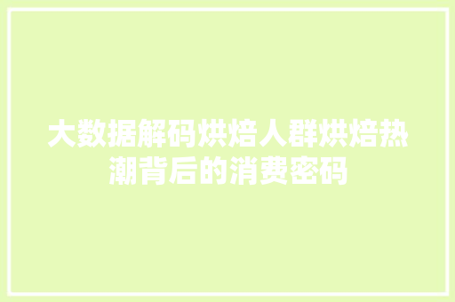大数据解码烘焙人群烘焙热潮背后的消费密码