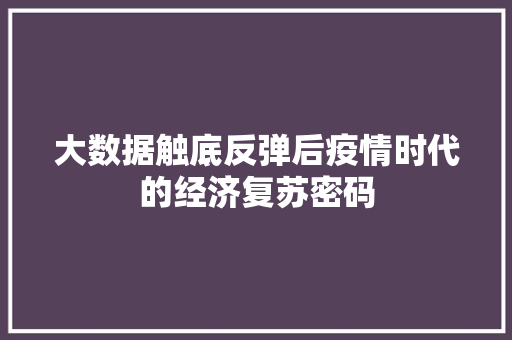 大数据触底反弹后疫情时代的经济复苏密码