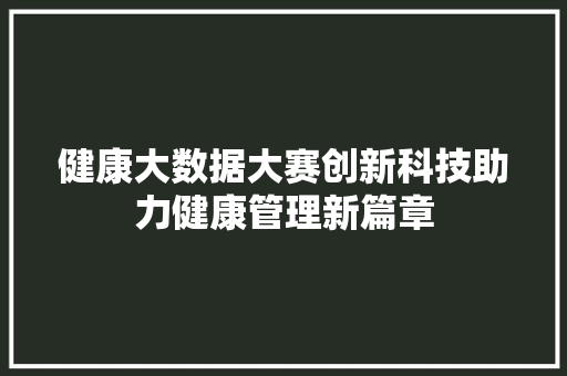 健康大数据大赛创新科技助力健康管理新篇章  第1张