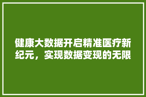 健康大数据开启精准医疗新纪元，实现数据变现的无限可能