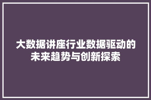 大数据讲座行业数据驱动的未来趋势与创新探索