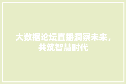 大数据论坛直播洞察未来，共筑智慧时代  第1张
