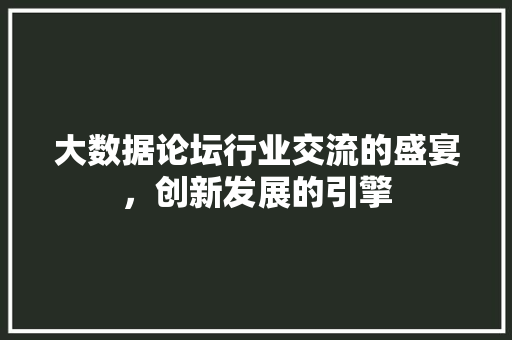 大数据论坛行业交流的盛宴，创新发展的引擎