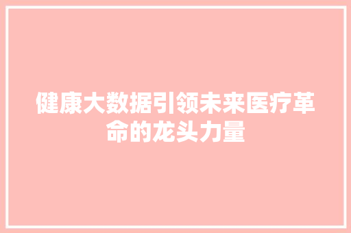 健康大数据引领未来医疗革命的龙头力量  第1张