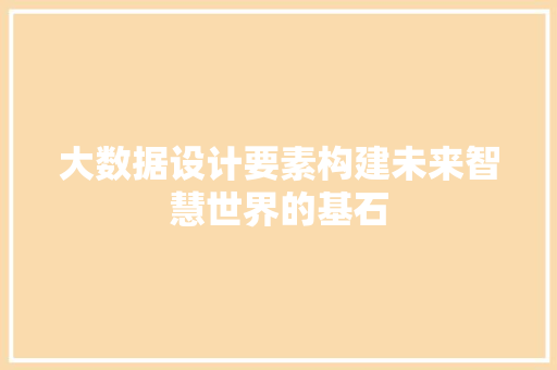 大数据设计要素构建未来智慧世界的基石  第1张