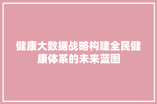 健康大数据战略构建全民健康体系的未来蓝图  第1张