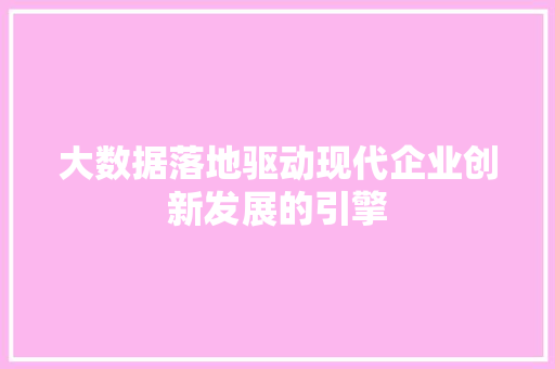大数据落地驱动现代企业创新发展的引擎