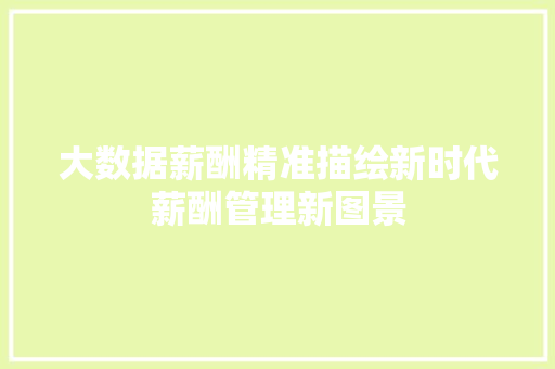 大数据薪酬精准描绘新时代薪酬管理新图景  第1张