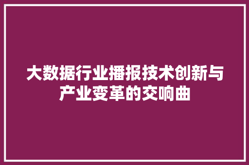 大数据行业播报技术创新与产业变革的交响曲  第1张
