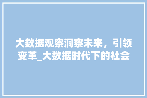 大数据观察洞察未来，引领变革_大数据时代下的社会发展趋势  第1张