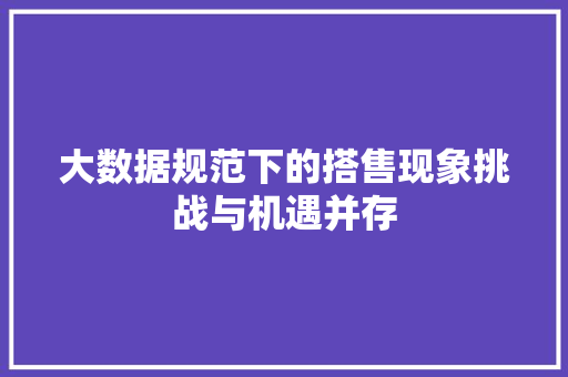 大数据规范下的搭售现象挑战与机遇并存  第1张